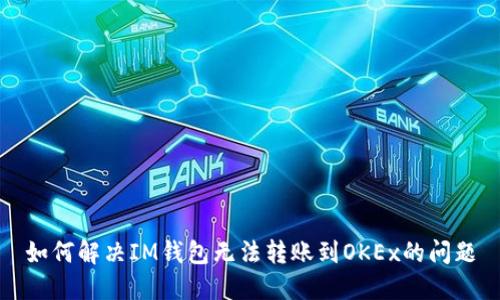 如何解决IM钱包无法转账到OKEx的问题