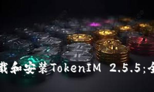 如何下载和安装TokenIM 2.5.5:全面指南