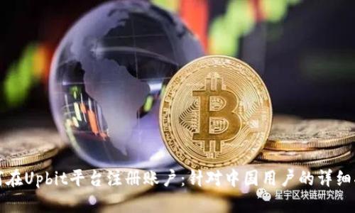 如何在Upbit平台注册账户:针对中国用户的详细指南