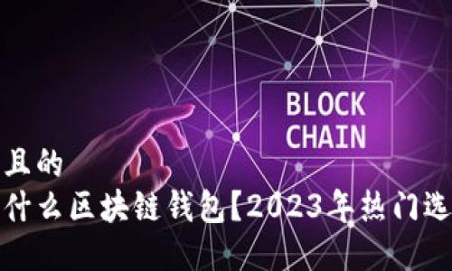 思考一个且的  
现在都用什么区块链钱包？2023年热门选择大揭秘