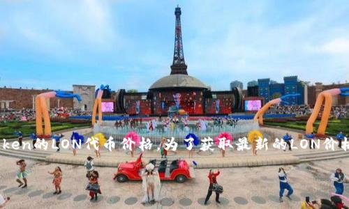 截至我最后的训练数据（2023年10月），我无法提供实时的加密货币价格，包括imToken的LON代币价格。为了获取最新的LON价格，您可以访问加密货币交易所网站、加密货币行情应用程序或相关的金融新闻网站。

如果您对LON代币或imToken有任何其他问题，欢迎提出！