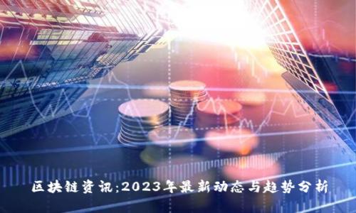 区块链资讯：2023年最新动态与趋势分析